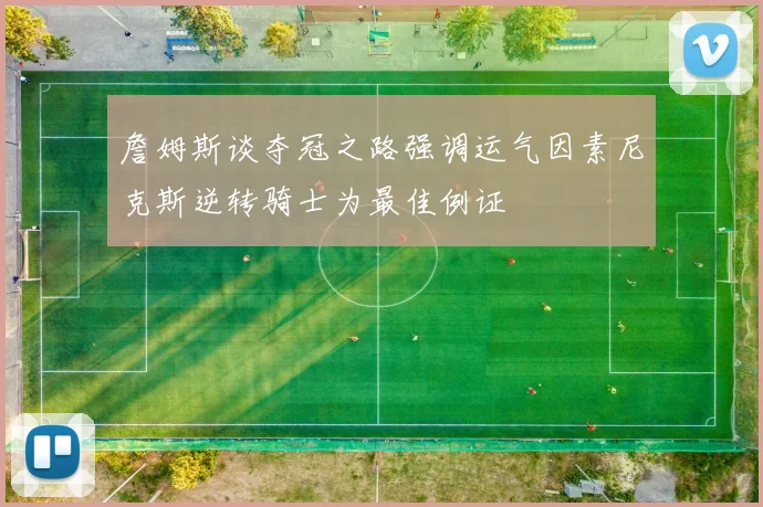 詹姆斯谈夺冠之路强调运气因素尼克斯逆转骑士为最佳例证