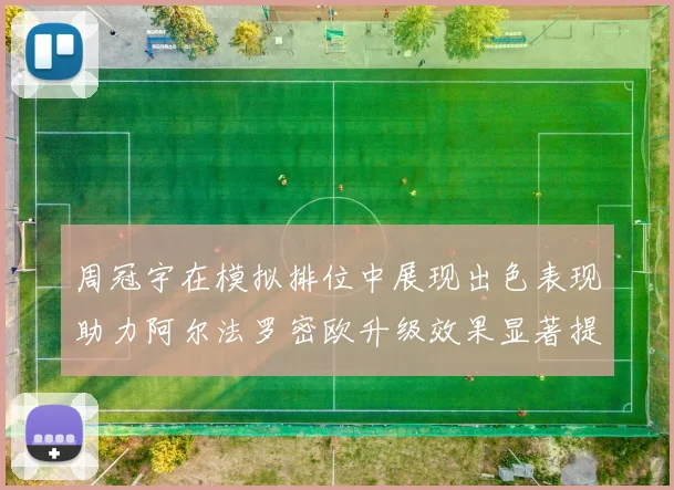 周冠宇在模拟排位中展现出色表现助力阿尔法罗密欧升级效果显著提升